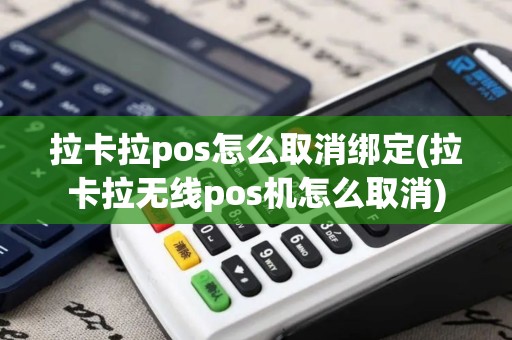 拉卡拉pos怎么取消绑定(拉卡拉无线pos机怎么取消)
