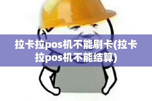 拉卡拉pos机不能刷卡(拉卡拉pos机不能结算)