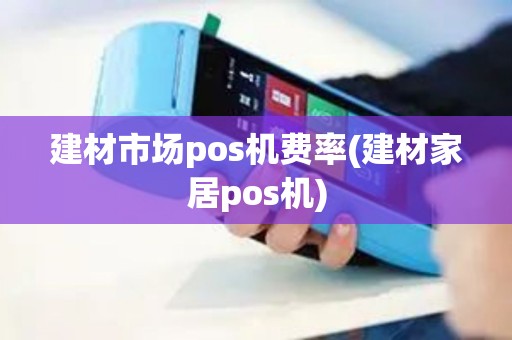 建材市场pos机费率(建材家居pos机)