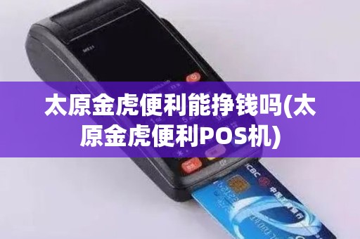 太原金虎便利能挣钱吗(太原金虎便利POS机)