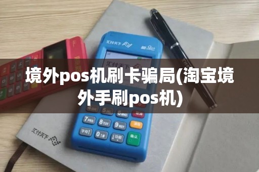 境外pos机刷卡骗局(淘宝境外手刷pos机)