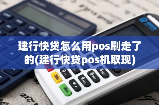 建行快贷怎么用pos刷走了的(建行快贷pos机取现)