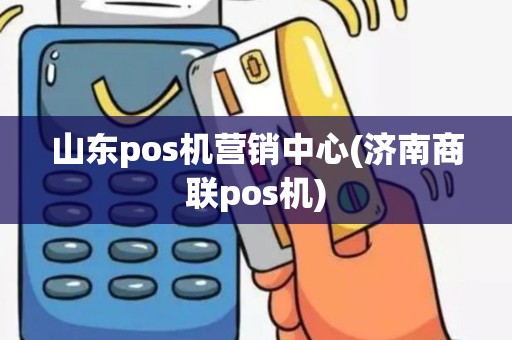 山东pos机营销中心(济南商联pos机)
