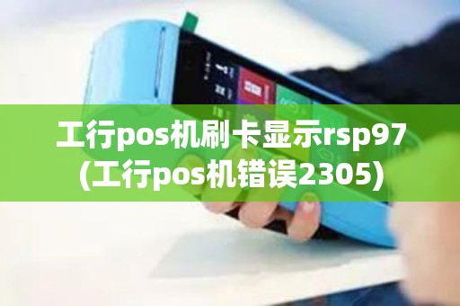 工行pos机刷卡显示rsp97(工行pos机错误2305)