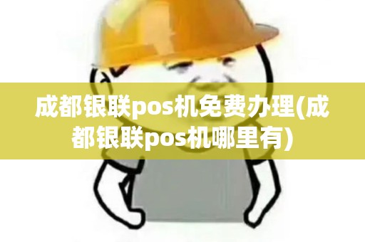 成都银联pos机免费办理(成都银联pos机哪里有)