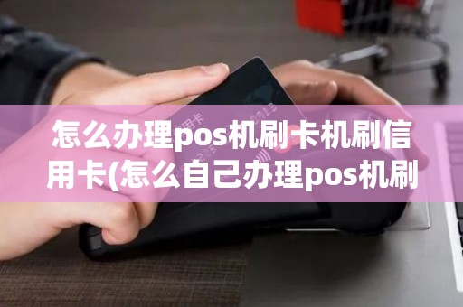 怎么办理pos机刷卡机刷信用卡(怎么自己办理pos机刷卡)