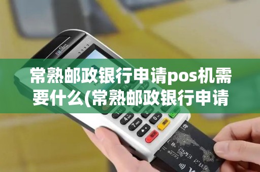 常熟邮政银行申请pos机需要什么(常熟邮政银行申请pos机)