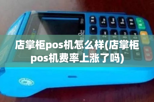 店掌柜pos机怎么样(店掌柜pos机费率上涨了吗)