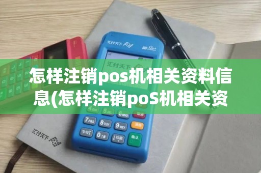 怎样注销pos机相关资料信息(怎样注销poS机相关资料)