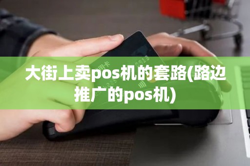 大街上卖pos机的套路(路边推广的pos机)