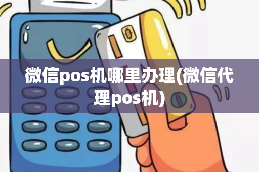 微信pos机哪里办理(微信代理pos机)