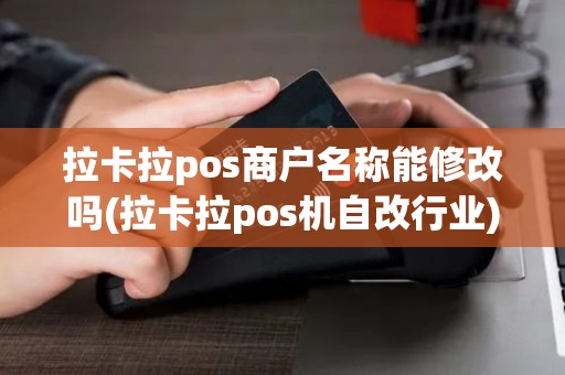 拉卡拉pos商户名称能修改吗(拉卡拉pos机自改行业)