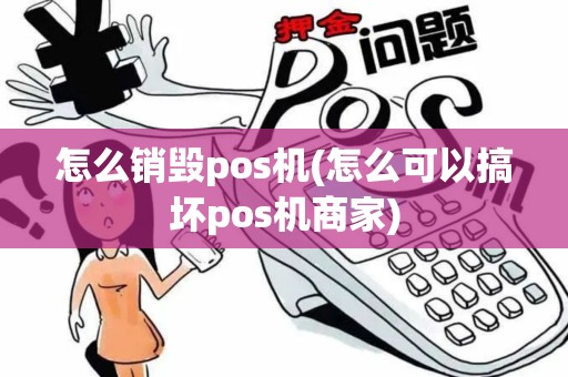 怎么销毁pos机(怎么可以搞坏pos机商家)