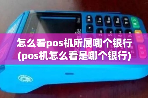 怎么看pos机所属哪个银行(pos机怎么看是哪个银行)