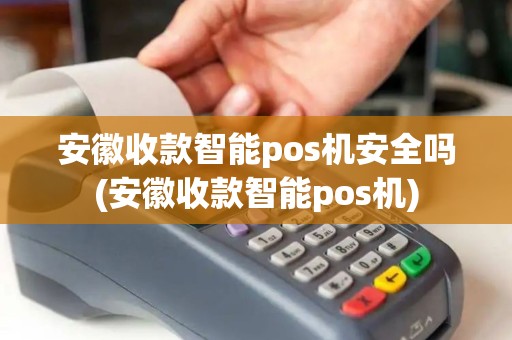 安徽收款智能pos机安全吗(安徽收款智能pos机)