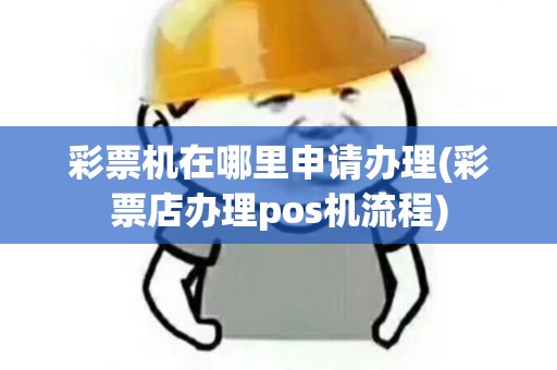 彩票机在哪里申请办理(彩票店办理pos机流程)