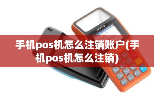 手机pos机怎么注销账户(手机pos机怎么注销)