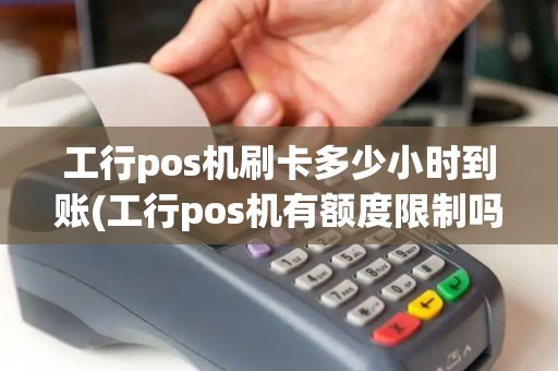 工行pos机刷卡多少小时到账(工行pos机有额度限制吗)