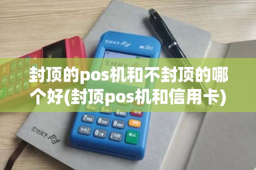 封顶的pos机和不封顶的哪个好(封顶pos机和信用卡)