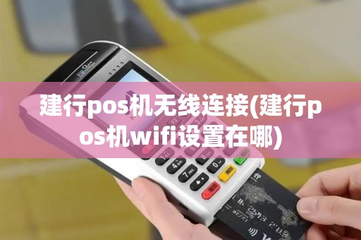 建行pos机无线连接(建行pos机wifi设置在哪)