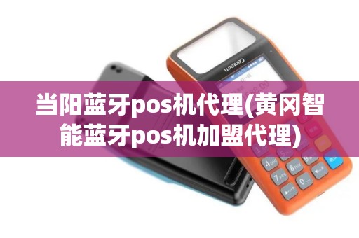 当阳蓝牙pos机代理(黄冈智能蓝牙pos机加盟代理)