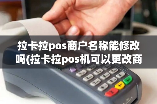 拉卡拉pos商户名称能修改吗(拉卡拉pos机可以更改商户)