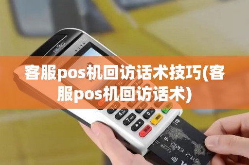 客服pos机回访话术技巧(客服pos机回访话术)
