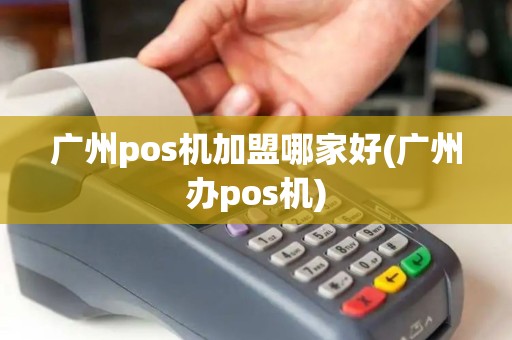广州pos机加盟哪家好(广州办pos机)