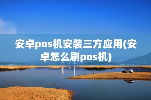 安卓pos机安装三方应用(安卓怎么刷pos机)