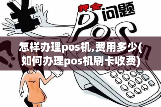 怎样办理pos机,费用多少(如何办理pos机刷卡收费)