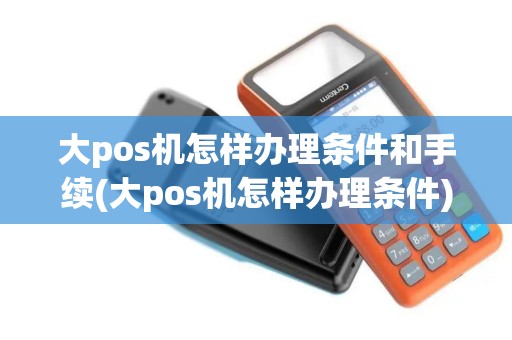 大pos机怎样办理条件和手续(大pos机怎样办理条件)