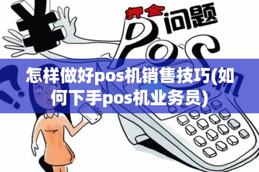 怎样做好pos机销售技巧(如何下手pos机业务员)