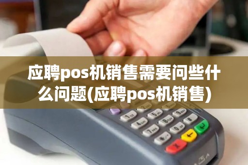 应聘pos机销售需要问些什么问题(应聘pos机销售)