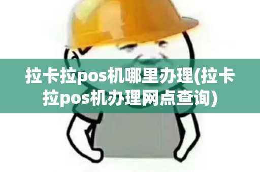 拉卡拉pos机哪里办理(拉卡拉pos机办理网点查询)
