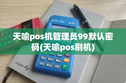 天喻pos机管理员99默认密码(天喻pos刷机)