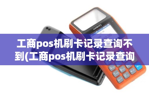 工商pos机刷卡记录查询不到(工商pos机刷卡记录查询)