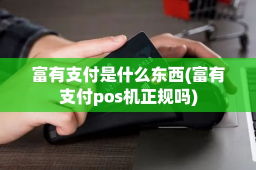 富有支付是什么东西(富有支付pos机正规吗)