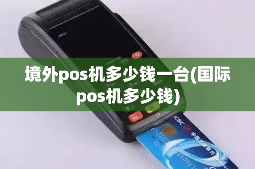 境外pos机多少钱一台(国际pos机多少钱)