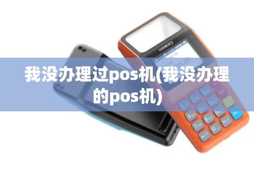 我没办理过pos机(我没办理的pos机)