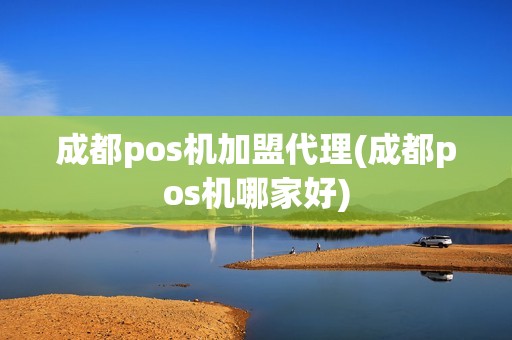 成都pos机加盟代理(成都pos机哪家好)