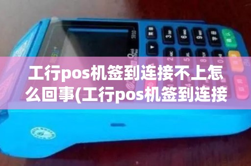 工行pos机签到连接不上怎么回事(工行pos机签到连接不上)