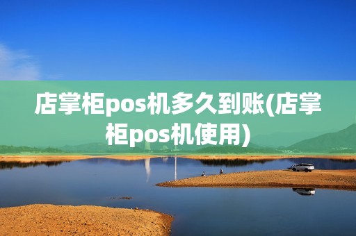 店掌柜pos机多久到账(店掌柜pos机使用)