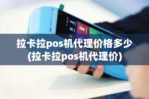 拉卡拉pos机代理价格多少(拉卡拉pos机代理价)