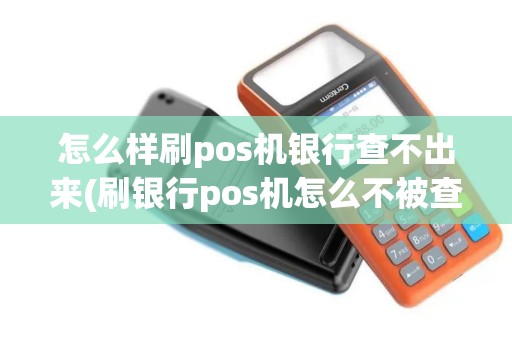 怎么样刷pos机银行查不出来(刷银行pos机怎么不被查)