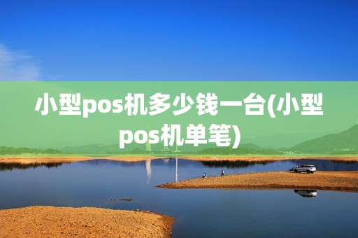 小型pos机多少钱一台(小型pos机单笔)