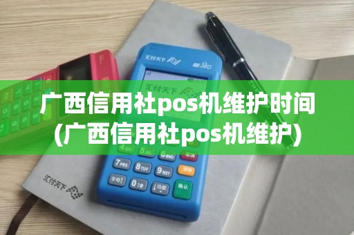 广西信用社pos机维护时间(广西信用社pos机维护)