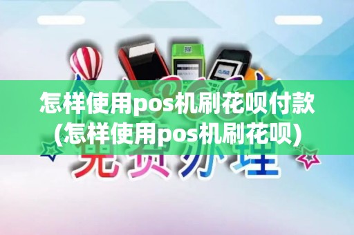 怎样使用pos机刷花呗付款(怎样使用pos机刷花呗)