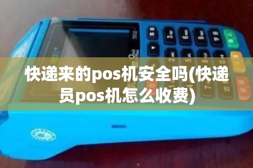 快递来的pos机安全吗(快递员pos机怎么收费)