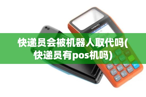 快递员会被机器人取代吗(快递员有pos机吗)