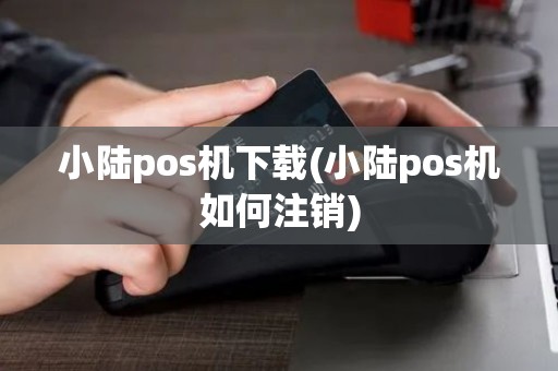 小陆pos机下载(小陆pos机如何注销)